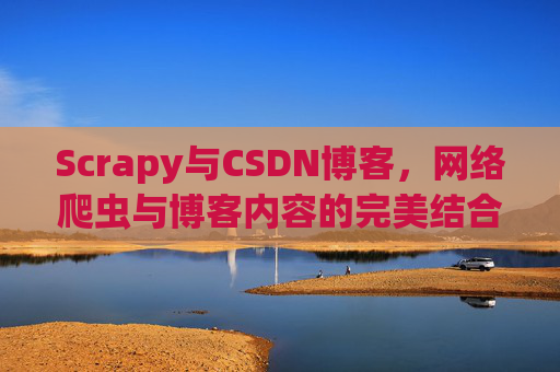 Scrapy与CSDN博客，网络爬虫与博客内容的完美结合